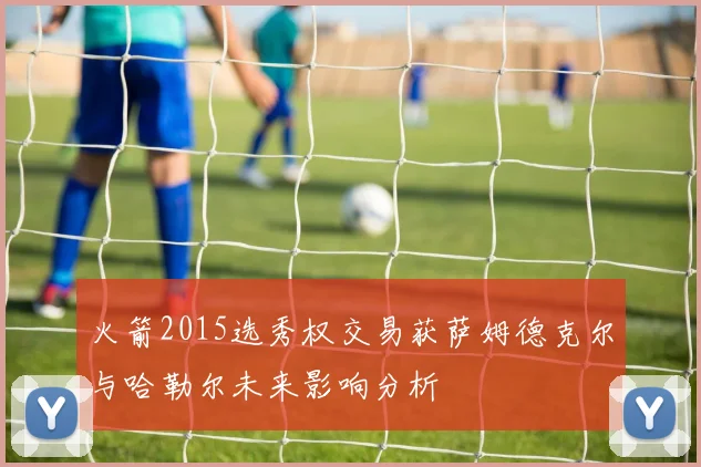 火箭2015选秀权交易获萨姆德克尔与哈勒尔未来影响分析