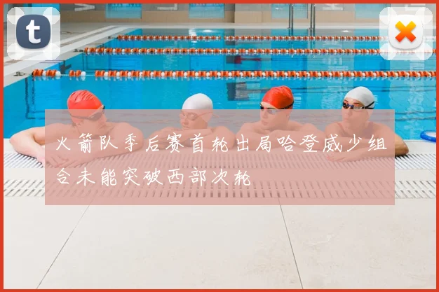 火箭队季后赛首轮出局哈登威少组合未能突破西部次轮