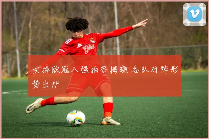 女排欧冠八强抽签揭晓 各队对阵形势出炉