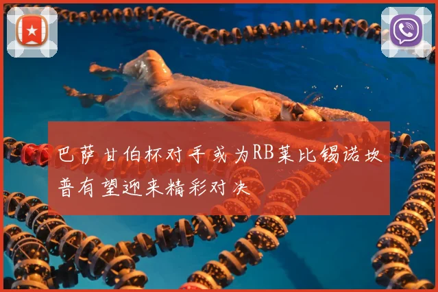 巴萨甘伯杯对手或为RB莱比锡诺坎普有望迎来精彩对决