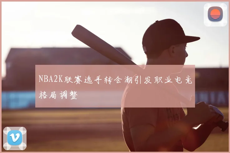 NBA2K联赛选手转会潮引发职业电竞格局调整