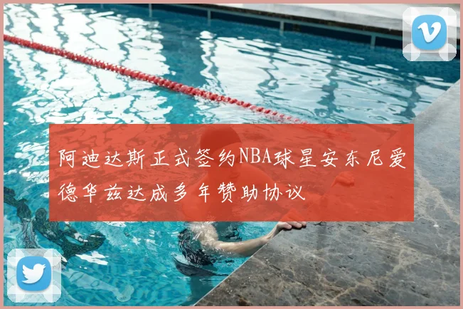 阿迪达斯正式签约NBA球星安东尼爱德华兹达成多年赞助协议
