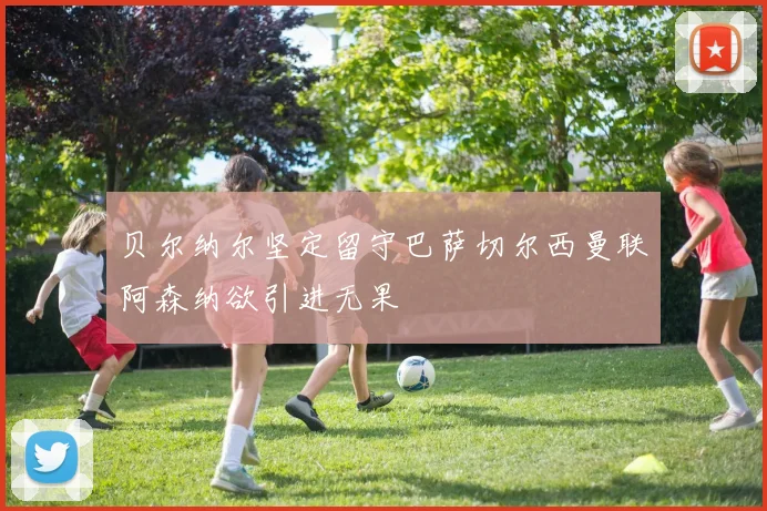 贝尔纳尔坚定留守巴萨切尔西曼联阿森纳欲引进无果