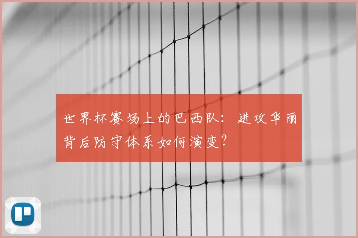 世界杯赛场上的巴西队：进攻华丽背后防守体系如何演变？