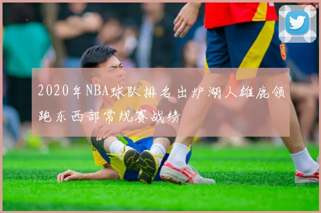 2020年NBA球队排名出炉湖人雄鹿领跑东西部常规赛战绩