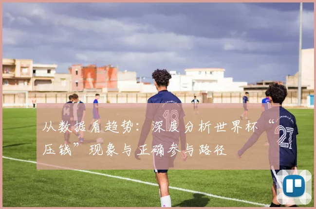 从数据看趋势：深度分析世界杯“压钱”现象与正确参与路径