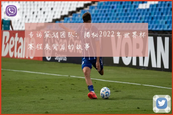 专访策划团队:揭秘2022年世界杯赛程表背后的故事