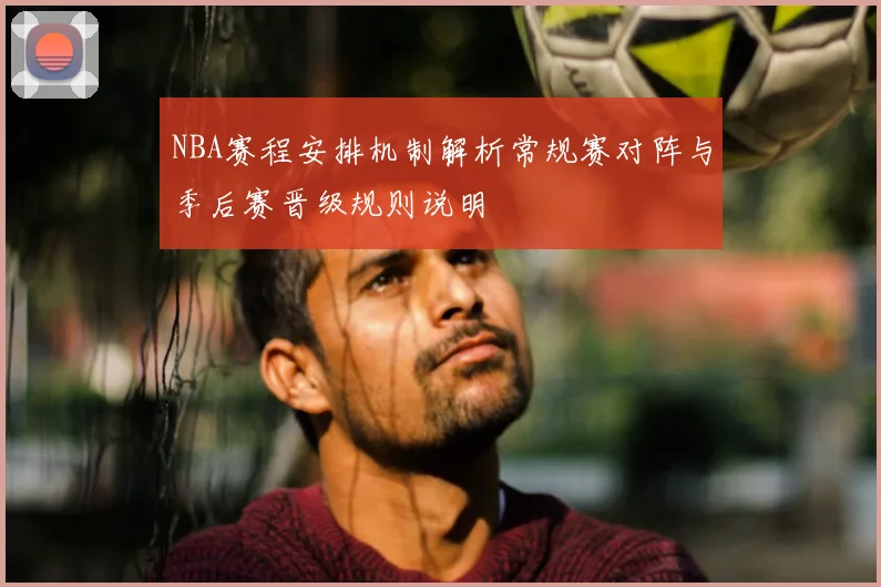 NBA赛程安排机制解析常规赛对阵与季后赛晋级规则说明