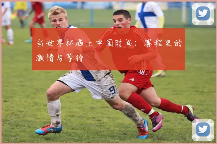 当世界杯遇上中国时间：赛程里的激情与等待