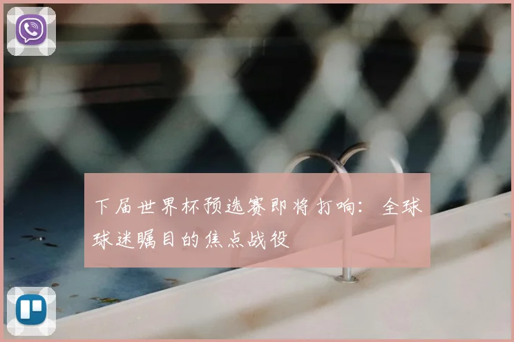 下届世界杯预选赛即将打响：全球球迷瞩目的焦点战役