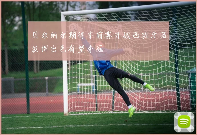 贝尔纳尔期待季前赛开战西班牙若发挥出色有望夺冠