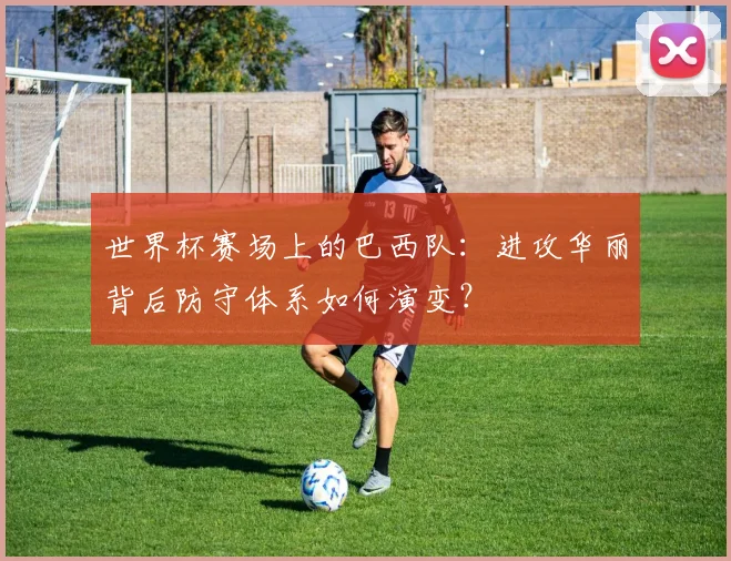 世界杯赛场上的巴西队:进攻华丽背后防守体系如何演变?