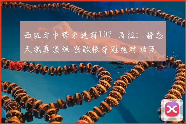 西班牙中锋杀进前10?马拉:静态天赋真顶级 密歇根夺冠绝对功臣