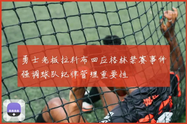 勇士老板拉科布回应格林禁赛事件强调球队纪律管理重要性