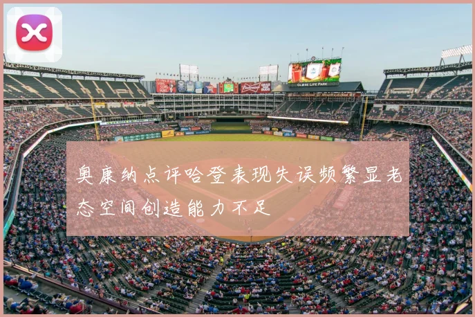 奥康纳点评哈登表现失误频繁显老态空间创造能力不足