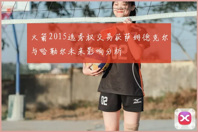 火箭2015选秀权交易获萨姆德克尔与哈勒尔未来影响分析