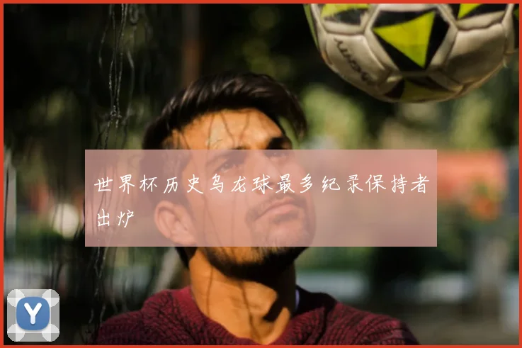世界杯历史乌龙球最多纪录保持者出炉
