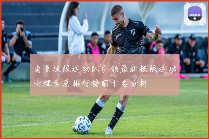 南京极限运动队引领最新极限运动心理素质排行榜前十名分析