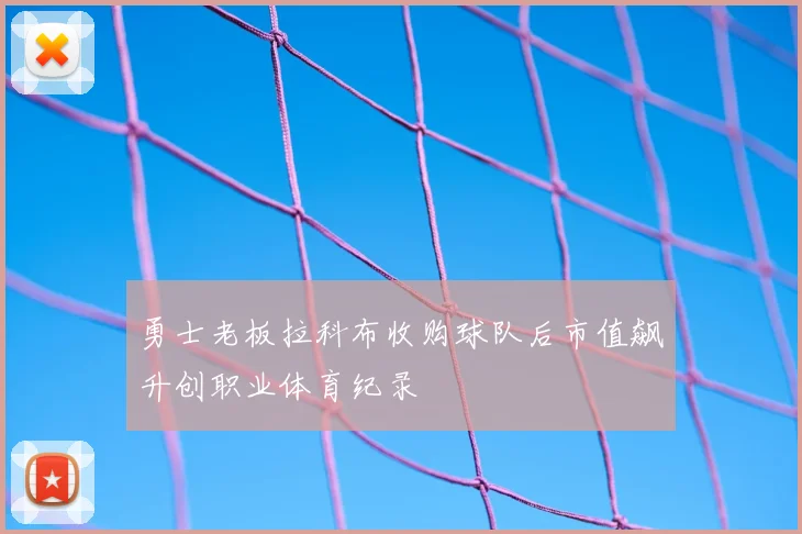 勇士老板拉科布收购球队后市值飙升创职业体育纪录