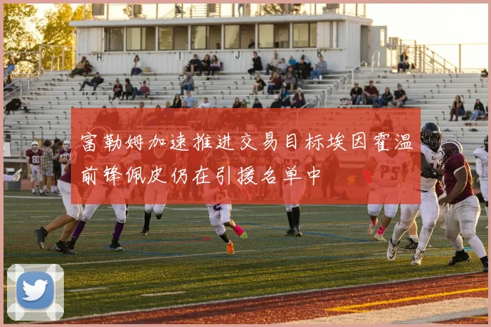 富勒姆加速推进交易目标埃因霍温前锋佩皮仍在引援名单中