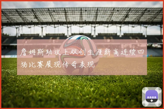 詹姆斯助攻上双创生涯新高连续四场比赛展现传奇表现