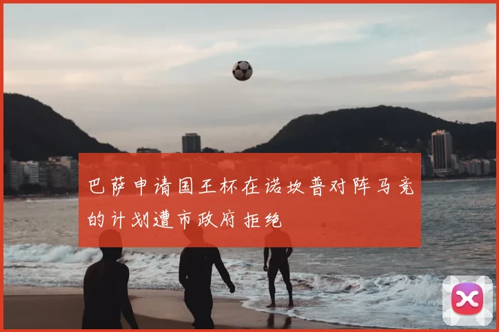 巴萨申请国王杯在诺坎普对阵马竞的计划遭市政府拒绝