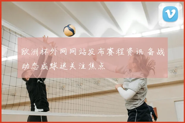 欧洲杯外网网站发布赛程资讯 备战动态成球迷关注焦点