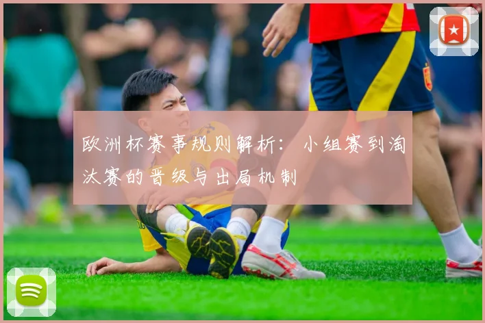 欧洲杯赛事规则解析:小组赛到淘汰赛的晋级与出局机制