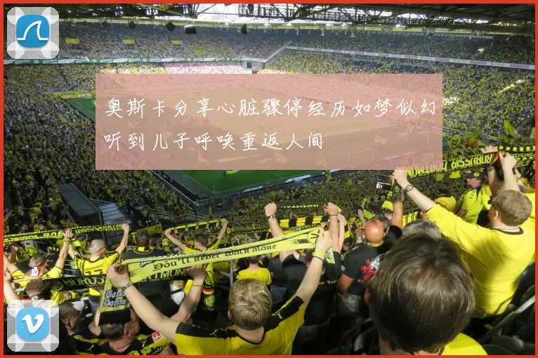 奥斯卡分享心脏骤停经历如梦似幻听到儿子呼唤重返人间
