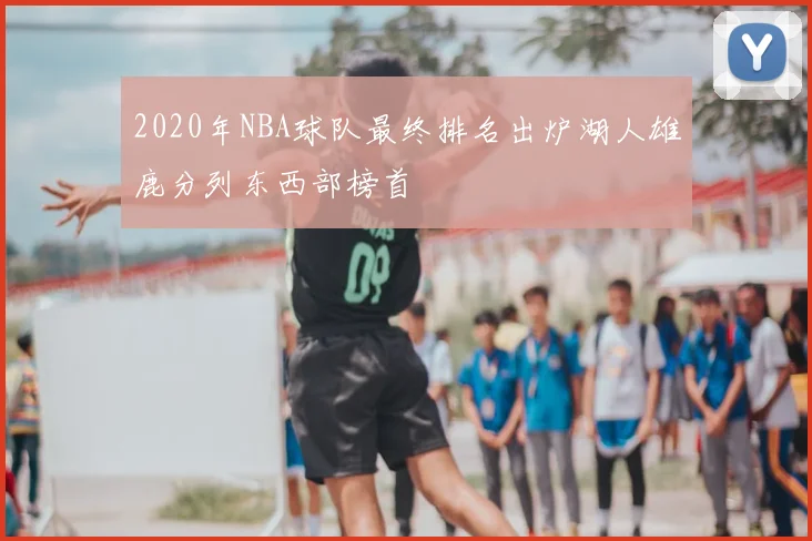 2020年NBA球队最终排名出炉湖人雄鹿分列东西部榜首