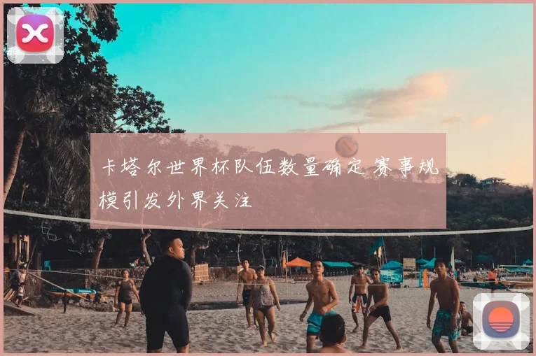 卡塔尔世界杯队伍数量确定 赛事规模引发外界关注