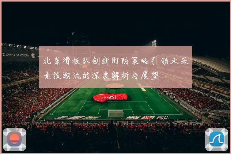 北京滑板队创新盯防策略引领未来竞技潮流的深度解析与展望