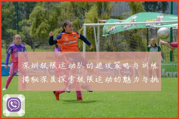 深圳极限运动队的进攻策略与训练揭秘深度探索极限运动的魅力与挑战