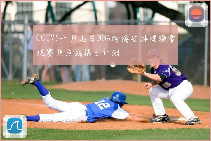 CCTV5十月七日NBA转播安排揭晓常规赛焦点战播出计划