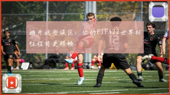 避开这些误区，你的FIFA22世界杯征程将更顺畅