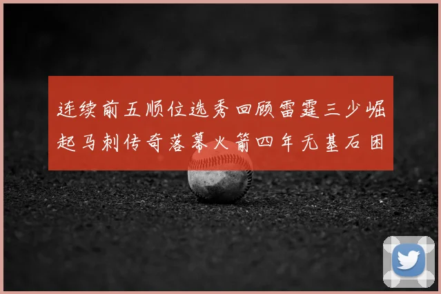 连续前五顺位选秀回顾雷霆三少崛起马刺传奇落幕火箭四年无基石困境