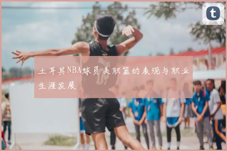 土耳其NBA球员美职篮的表现与职业生涯发展