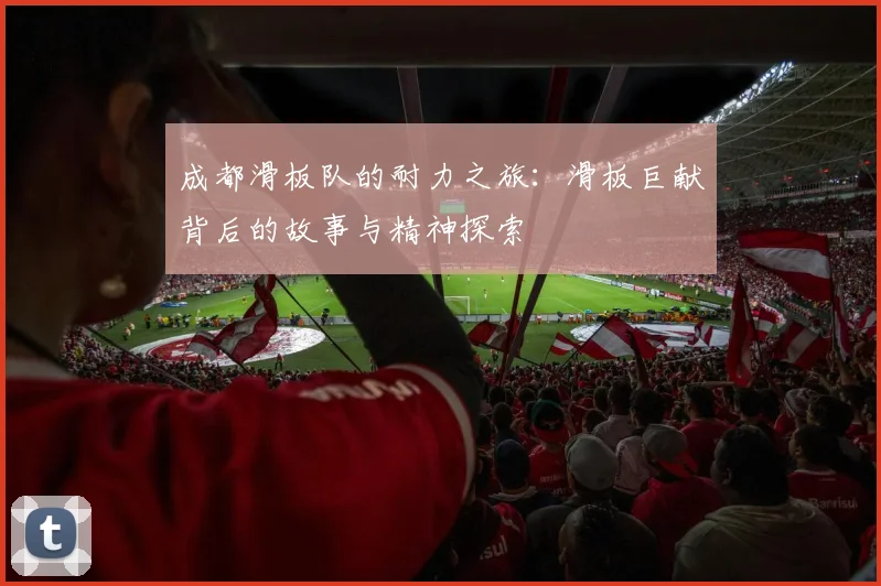成都滑板队的耐力之旅：滑板巨献背后的故事与精神探索