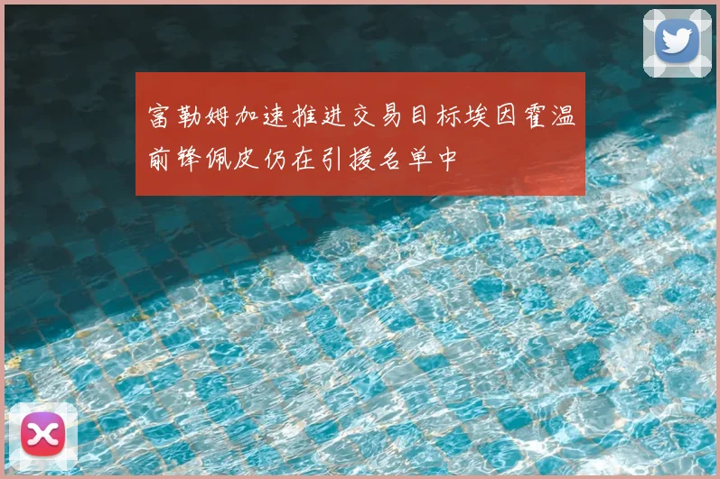 富勒姆加速推进交易目标埃因霍温前锋佩皮仍在引援名单中