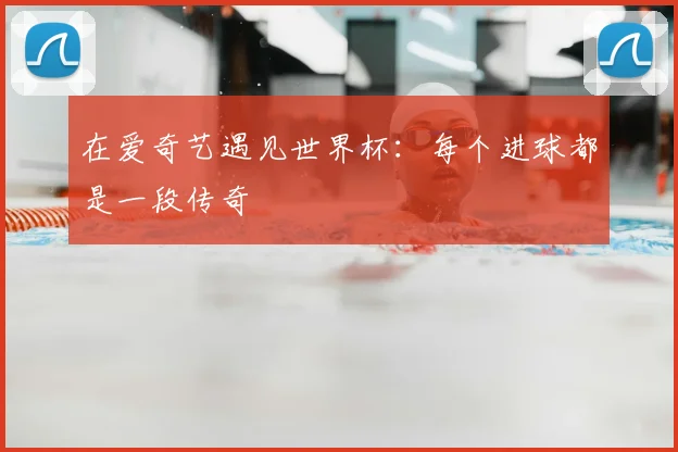 在爱奇艺遇见世界杯：每个进球都是一段传奇