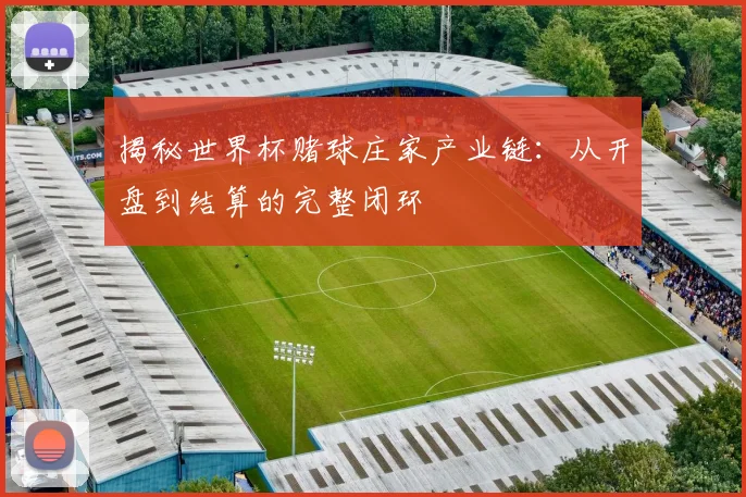 揭秘世界杯赌球庄家产业链:从开盘到结算的完整闭环