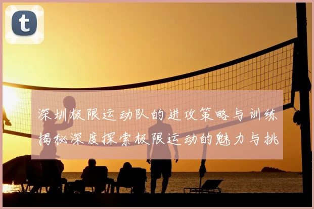 深圳极限运动队的进攻策略与训练揭秘深度探索极限运动的魅力与挑战