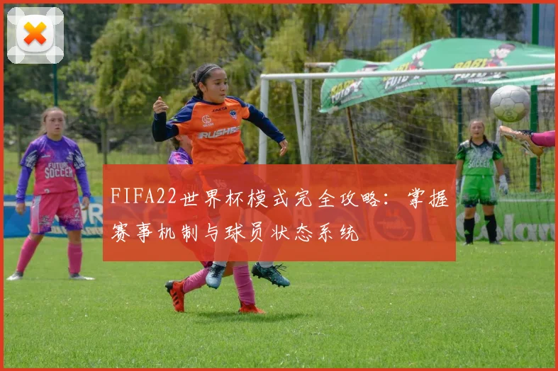 FIFA22世界杯模式完全攻略：掌握赛事机制与球员状态系统