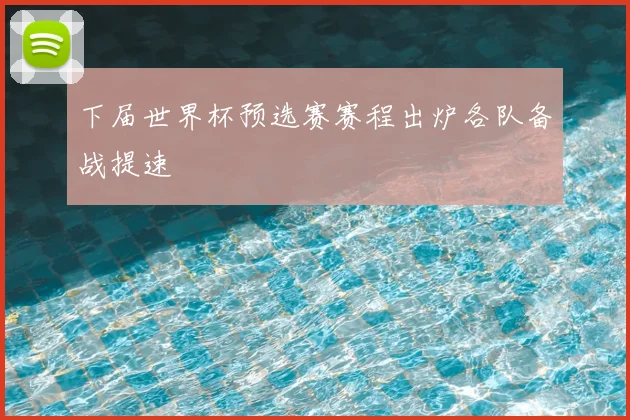 下届世界杯预选赛赛程出炉各队备战提速