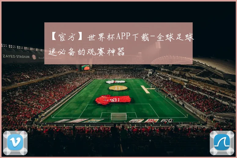【官方】世界杯APP下载-全球足球迷必备的观赛神器