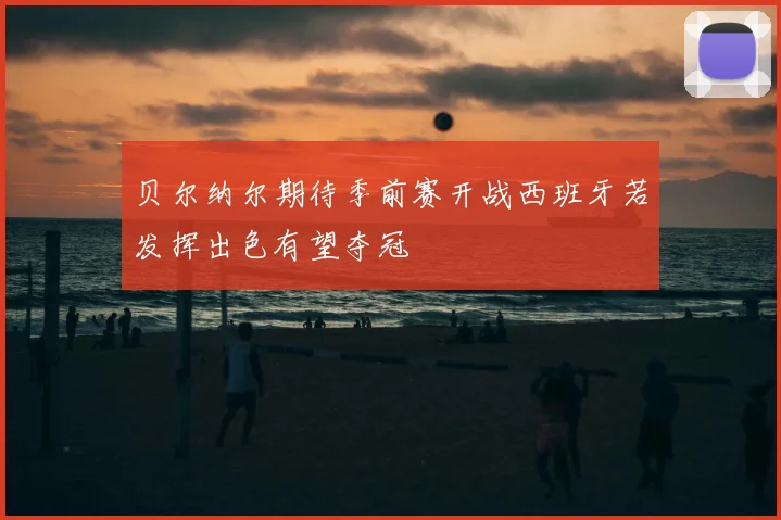 贝尔纳尔期待季前赛开战西班牙若发挥出色有望夺冠